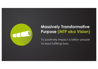 Massively Transformative
Purpose (MTP aka Vision)
To positively impact a billion people
to lead fulfilling lives.
 