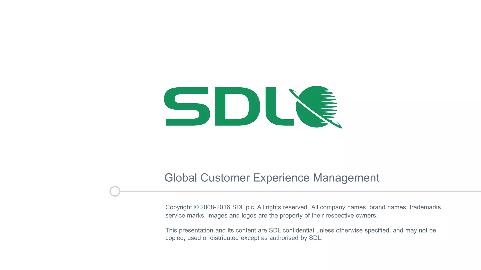 Copyright © 2008-2016 SDL plc. All rights reserved. All company names, brand names, trademarks,
service marks, images and logos are the property of their respective owners.
This presentation and its content are SDL confidential unless otherwise specified, and may not be
copied, used or distributed except as authorised by SDL.
Global Customer Experience Management
 