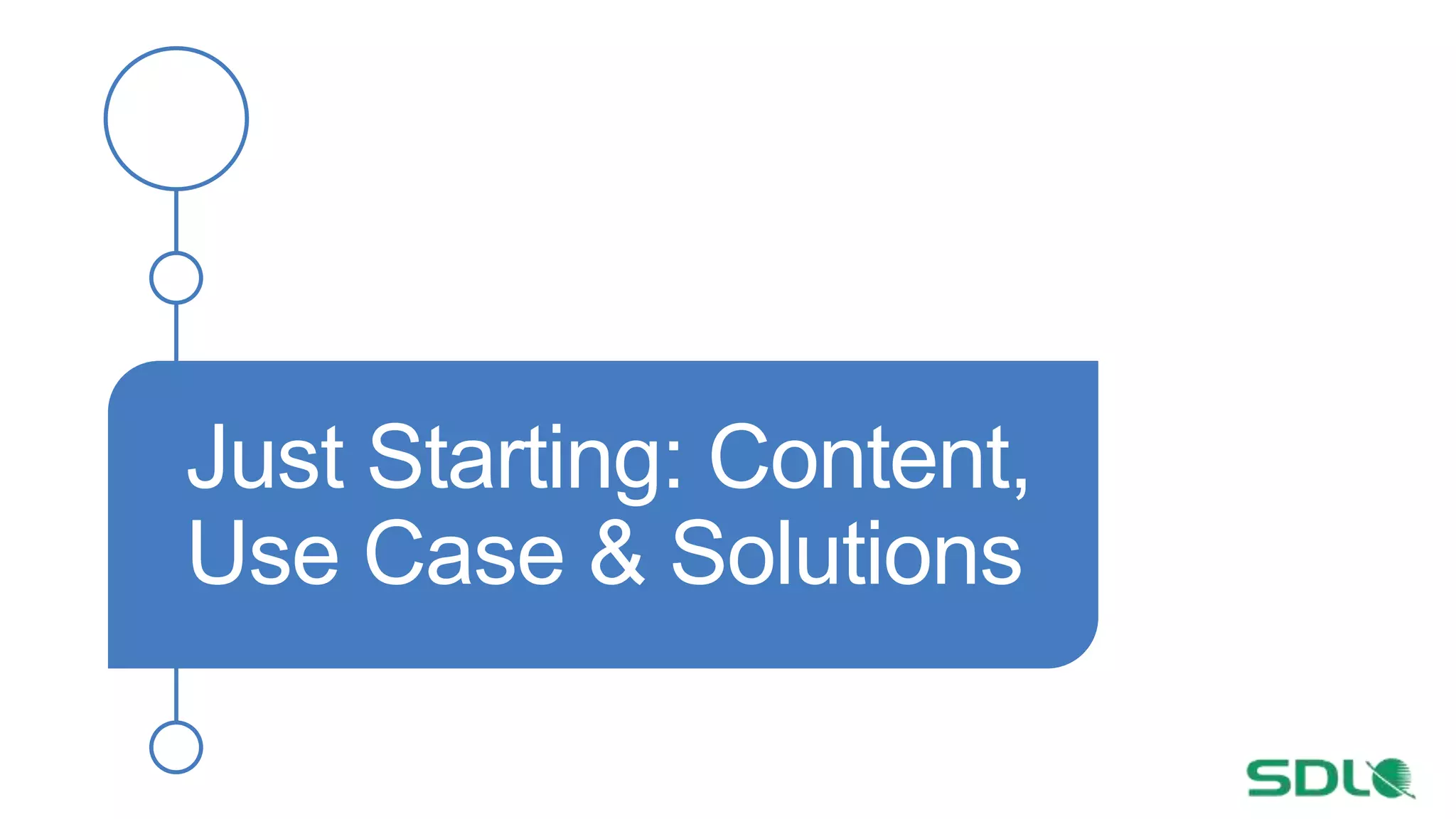 Just Starting: Content,
Use Case & Solutions
 