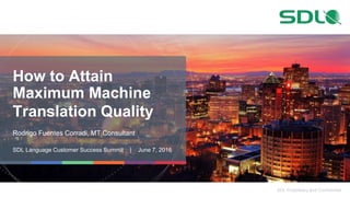 SDL Proprietary and Confidential
How to Attain
Maximum Machine
Translation Quality
Rodrigo Fuentes Corradi, MT Consultant
SDL Language Customer Success Summit | June 7, 2016
 