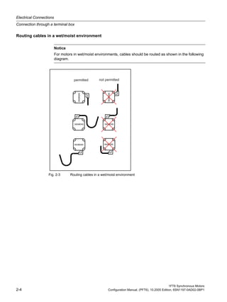 Electrical Connections
Connection through a terminal box
1FT6 Synchronous Motors
2-4 Configuration Manual, (PFT6), 10.2005 Edition, 6SN1197-0AD02-0BP1
Routing cables in a wet/moist environment
Fig. 2-3 Routing cables in a wet/moist environment
Notice
For motors in wet/moist environments, cables should be routed as shown in the following
diagram.
SIEMENS
SIEMENS
SIEMENS
SIEMENS
SIEMENS
SIEMENS
 