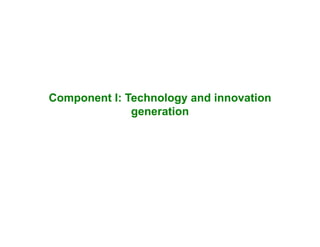 Component I: Technology and innovation
generation
 
