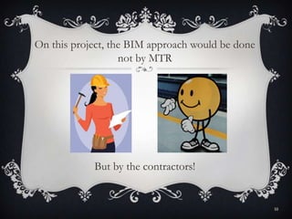 But by the contractors!
On this project, the BIM approach would be done
not by MTR
10
 