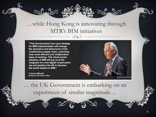 … the UK Government is embarking on an
experiment of similar magnitude…
15
…while Hong Kong is innovating through
MTR’s BIM initiatives
 