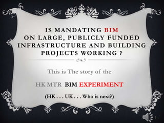 IS MANDATING BIM
ON LARGE, PUBLICLY FUNDED
INFRASTRUCTURE AND BUILDING
PROJECTS WORKING ?
This is The story of the
HK MTR BIM EXPERIMENT
(HK . . . UK . . . Who is next?)
2
 