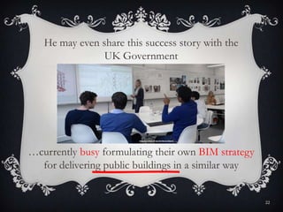 …currently busy formulating their own BIM strategy
for delivering public buildings in a similar way
He may even share this success story with the
UK Government
22
 