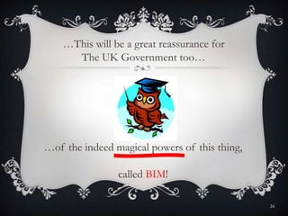 …of the indeed magical powers of this thing,
called BIM!
…This will be a great reassurance for
The UK Government too…
24
 