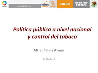 Política pública a nivel nacional
       y control del tabaco

        Mtra. Celina Alvear

             Julio, 2012
 
