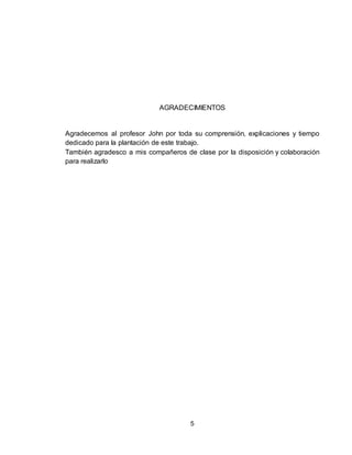 5
AGRADECIMIENTOS
Agradecemos al profesor John por toda su comprensión, explicaciones y tiempo
dedicado para la plantación de este trabajo.
También agradesco a mis compañeros de clase por la disposición y colaboración
para realizarlo
 