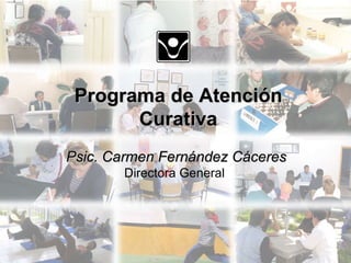 Psic. Carmen Fernández Cáceres Directora General  Programa de Atención Curativa 