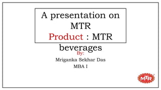By:
Mriganka Sekhar Das
MBA I
A presentation on
MTR
Product : MTR
beverages
 