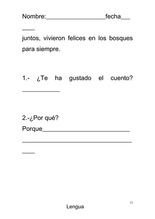 Nombre:___________________fecha___
____
juntos, vivieron felices en los bosques
para siempre.



1.-    ¿Te   ha   gustado   el   cuento?
____________



2.-¿Por qué?
Porque____________________________
___________________________________
____




                                       11
                  Lengua
 