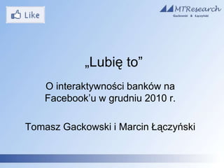 „Lubię to” O interaktywności banków na Facebook’u w grudniu 2010 r. Tomasz Gackowski i Marcin Łączyński 