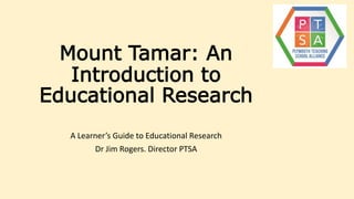 Mount Tamar: An
Introduction to
Educational Research
A Learner’s Guide to Educational Research
Dr Jim Rogers. Director PTSA
 