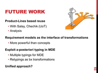 FUTURE WORK
59
Product-Lines based reuse
• With Salay, Chechik (UoT)
• Analysis
Requirement models as the interface of transformations
• More powerful than concepts
Exploit a-posteriori typing in MDE
• Multiple typings for MDE
• Retypings as bx transformations
Unified approach?
 