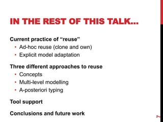 IN THE REST OF THIS TALK…
7
Current practice of “reuse”
• Ad-hoc reuse (clone and own)
• Explicit model adaptation
Three different approaches to reuse
• Concepts
• Multi-level modelling
• A-posteriori typing
Tool support
Conclusions and future work
 