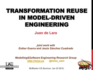 TRANSFORMATION REUSE
IN MODEL-DRIVEN
ENGINEERING
McMaster CS Seminar. Jan 22 2018.
Juan de Lara
joint work with
Esther Guerra and Jesús Sánchez Cuadrado
Modelling&Software Engineering Research Group
http://miso.es @miso_uam
 