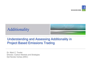 Additionality

Understanding and Assessing Additionality in
Project Based Emissions Trading

Dr. Mark C. Trexler
Director, Carbon Markets and Strategies
Det Norske Veritas (DNV)
 