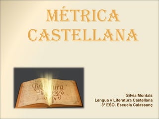 Métrica castellana Sílvia Montals Lengua y Literatura Castellana 3º ESO. Escuela Calassanç 