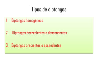 Tipos de diptongos
1. Diptongos homogéneos
2. Diptongos decrecientes o descendentes
3. Diptongos crecientes o ascendentes

 