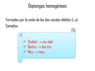 Diptongos homogéneos
Formados por la unión de las dos vocales débiles (i, u)
Ejemplos:

 Ciudad → ciu-dad
 Buitre → bui-tre
 Muy → muy

 