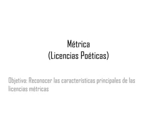 Métrica
(Licencias Poéticas)
Objetivo: Reconocer las características principales de las
licencias métricas

 