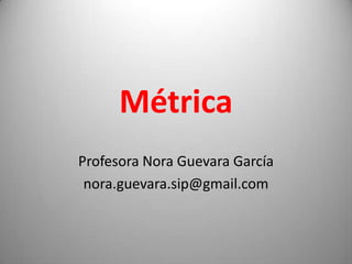 Métrica
Profesora Nora Guevara García
nora.guevara.sip@gmail.com

1

 