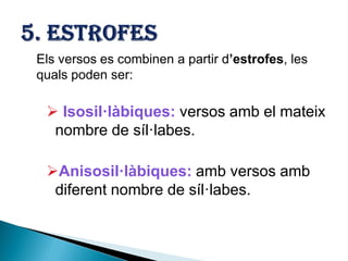 Els versos es combinen a partir d’estrofes, les
quals poden ser:

 Isosil·làbiques: versos amb el mateix
nombre de síl·labes.
Anisosil·làbiques: amb versos amb
diferent nombre de síl·labes.

 