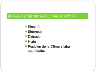 Sinalefa
Sinéresis
Diéresis
Hiato
Posición de la última sílaba
acentuada.
FENÓMENOS QUE AFECTAN AL CÓMPUTO MÉTRICO
 