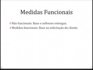 Medidas Funcionais
0 Não funcionais: Base o software entregue.
0 Medidas funcionais: Base na solicitação do cliente.
 