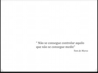 “ Não se consegue controlar aquilo
que não se consegue medir.”
                          Tom de Marco
 