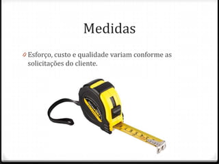 Medidas
0 Esforço, custo e qualidade variam conforme as
 solicitações do cliente.
 