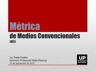 Métrica
de Medios Convencionales
(ATL)
Lic. Pablo Coelho
Seminario Profesional Media Planning
20 de septiembre de 2012
 