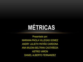 MÉTRICAS
         Presentado por:
MARIANA PAOLA VILLEGAS GOMEZ
ANDRY JULIETH PATIÑO CARDONA
ANA MILENA BELTRAN CASTAÑEDA
         ASTRID VARON
  DANIEL ALBERTO FERNANDEZ
 