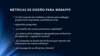 MÉTRICAS DE DISEÑO PARA WEBAPPS 
• Un útil conjunto de medidas y méricas para webapps 
proporciona respuestas cuantitativa...