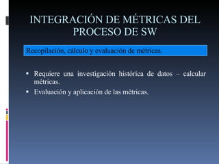 INTEGRACIÓN DE MÉTRICAS DEL PROCESO DE SW <ul><li>Requiere una investigación histórica de datos – calcular métricas. </li>...