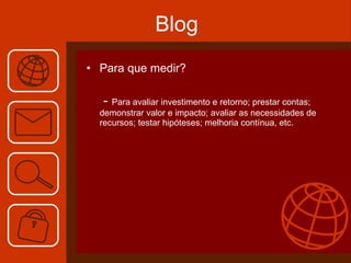 Blog Para que medir?   -  Para avaliar investimento e retorno; prestar contas; demonstrar valor e impacto; avaliar as necessidades de recursos; testar hipóteses; melhoria contínua, etc. 