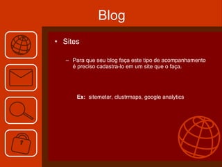 Blog Sites Para que seu blog faça este tipo de acompanhamento é preciso cadastra-lo em um site que o faça. Ex:   sitemeter, clustrmaps, google analytics 