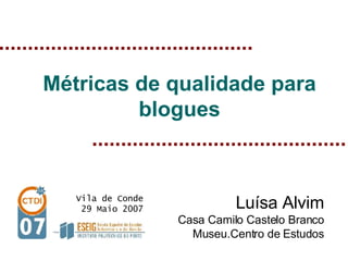 Métricas de qualidade para
         blogues



                             Luísa Alvim
   Vila de Conde
    29 Maio 2007
                   Casa Camilo Castelo Branco
                     Museu.Centro de Estudos