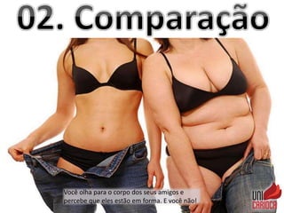 Você olha para o corpo dos seus amigos e
percebe que eles estão em forma. E você não!
 