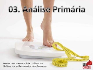 Você se pesa (mensuração) e confirma sua
hipótese (até então, empírica) cientificamente
 