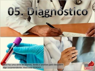 Você faz uma série de exames, testes e análises para descobrir
algo surpreendente: Você está GORDO!
 