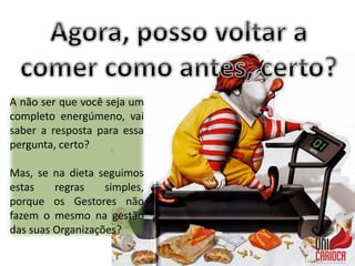 A não ser que você seja um
completo energúmeno, vai
saber a resposta para essa
pergunta, certo?
Mas, se na dieta seguimos
estas regras simples,
porque os Gestores não
fazem o mesmo na gestão
das suas Organizações?
 