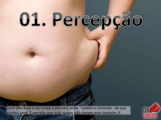 Você olha para o seu corpo e percebe sinais – visíveis e invisíveis - de que
ganhou peso. E percebe que suas roupas não entram mais também :P
 