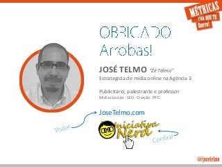 JoseTelmo.com
JOSÉ TELMO “Zé Telmo”
Estrategista de mídia online na Agência 3
Publicitário, palestrante e professor
Mídias Sociais · SEO · Criação · PPC
JoseTelmo.com
 