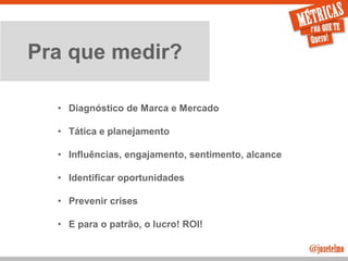 JoseTelmo.com
Pra que medir?
• Diagnóstico de Marca e Mercado
• Tática e planejamento
• Influências, engajamento, sentimento, alcance
• Identificar oportunidades
• Prevenir crises
• E para o patrão, o lucro! ROI!
 