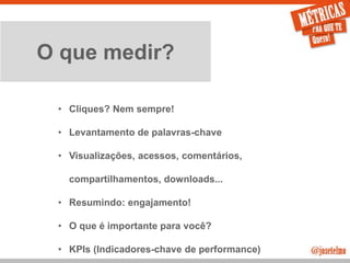 JoseTelmo.com
O que medir?
• Cliques? Nem sempre!
• Levantamento de palavras-chave
• Visualizações, acessos, comentários,
compartilhamentos, downloads...
• Resumindo: engajamento!
• O que é importante para você?
• KPIs (Indicadores-chave de performance)
 