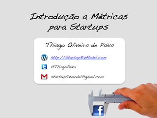 Introdução a Métricas
para Startups!
Thiago Oliveira de Paiva!
startupbizmodel@gmail.com!
@ThiagoPaiva!
http://StartupBizModel.com	
  
 
