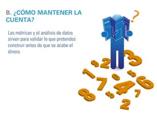 B. ¿CÓMO MANTENER LA 
CUENTA? 
Las métricas y el análisis de datos 
sirven para validar lo que pretendes 
construir antes de que se acabe el 
dinero. 
 