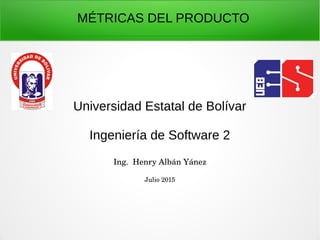 Universidad Estatal de Bolívar
Ingeniería de Software 2
Ing.  Henry Albán Yánez
Julio 2015
MÉTRICAS DEL PRODUCTO
 